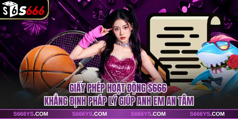 Giấy phép hoạt động S666 khẳng định pháp lý giúp anh em an tâm